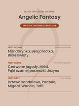 Nuty zapachowe olejku do świec Angelic Fantasy. Nuty głowy: Mandarynka, Bergamotka, Białe kwiaty. Nuty serca: Czerwone jagody, Miód, Pąki czarnej porzeczki, Jeżyna. Nuty bazy: Drzewo sandałowe, Paczula, Migdał, Wanilia, Toffi.