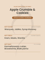 Nuty zapachowe olejku do świec Apple Crumble & Cookies. Nuty głowy: Warzywa, Jabłko, Syrop klonowy. Nuty serca: Krem, Masło, Wanilia. Nuty bazy: Karmelizowany cukier, Brzoskwinia, Białe piżmo.