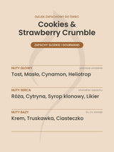 Nuty zapachowe olejku do świec Cookies & Strawberry Crumble. Nuty głowy: Tost, Masło, Cynamon, Heliotrop. Nuty serca: Róża, Cytryna, Syrop klonowy, Likier. Nuty bazy: Krem, Truskawka, Ciasteczko.