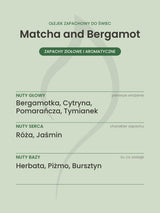 Nuty zapachowe olejku do świec Matcha and Bergamot. Nuty głowy: Bergamotka, Cytryna, Pomarańcza, Tymianek. Nuty serca: Róża, Jaśmin. Nuty bazy: Herbata, Piżmo, Bursztyn.