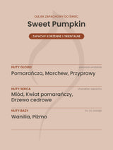 Nuty zapachowe olejku do świec Sweet Pumpkin. Nuty głowy: Pomarańcza, Marchew, Przyprawy. Nuty serca: Miód, Kwiat pomarańczy, Drzewo cedrowe. Nuty bazy: Wanilia, Piżmo.