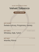 Nuty zapachowe olejku do świec Velvet Tobacco. Nuty głowy: Świeże cytrusy, Przyprawy, Kwiaty. Nuty serca: Whiskey, Dąb, Tytoń. Nuty bazy: Wanilia, Piżmo.